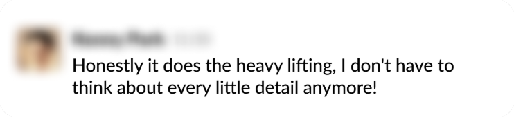 Honestly it does the heavy lifting, I don't have to think about every little detail anymore!